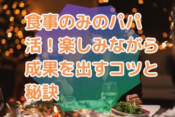 食事のみのパパ活！楽しみながら成果を出すコツと秘訣