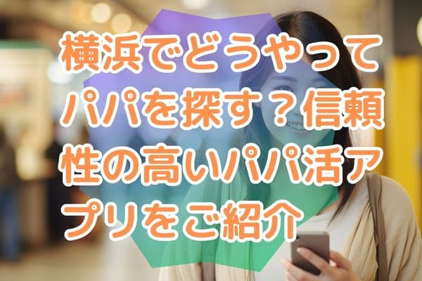 横浜でどうやってパパを探す？信頼性の高いパパ活アプリをご紹介